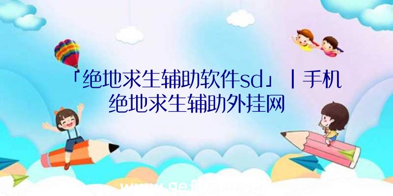 「绝地求生辅助软件sd」|手机绝地求生辅助外挂网